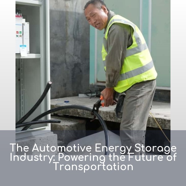The Automotive Energy Storage Industry: Powering the Future of Transportation